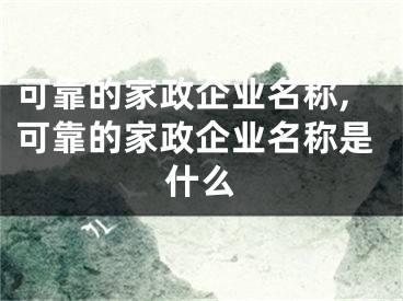 可靠的家政企业名称,可靠的家政企业名称是什么