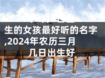 2024年3月5日出生的女孩最好听的名字,2024年农历三月几日出生好