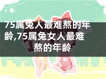 75属兔人最难熬的年龄,75属兔女人最难熬的年龄