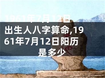 1961年7月12日出生人八字算命,1961年7月12日阳历是多少