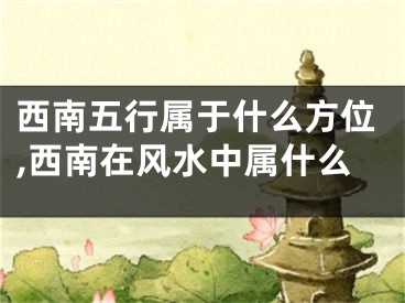 西南五行属于什么方位,西南在风水中属什么