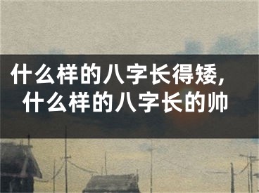 什么样的八字长得矮,什么样的八字长的帅