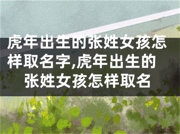 虎年出生的张姓女孩怎样取名字,虎年出生的张姓女孩怎样取名