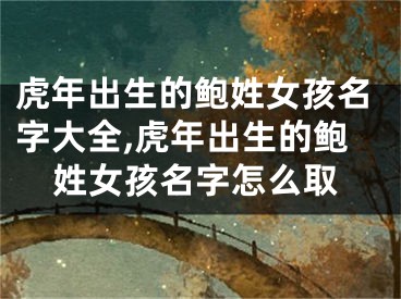 虎年出生的鲍姓女孩名字大全,虎年出生的鲍姓女孩名字怎么取