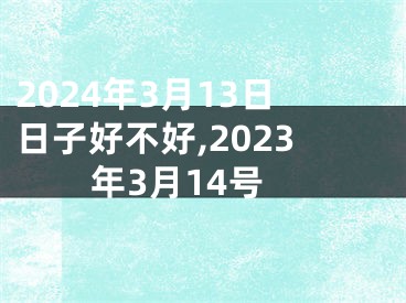 2024年3月13日日子好不好,2023年3月14号