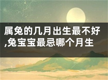 属兔的几月出生最不好,兔宝宝最忌哪个月生