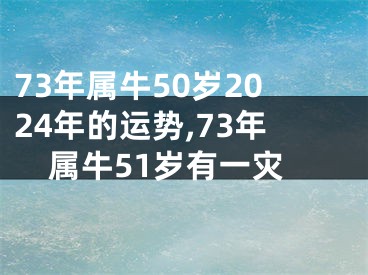 73年属牛50岁2024年的运势,73年属牛51岁有一灾
