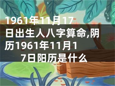 1961年11月17日出生人八字算命,阴历1961年11月17日阳历是什么