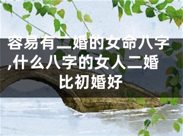 容易有二婚的女命八字,什么八字的女人二婚比初婚好