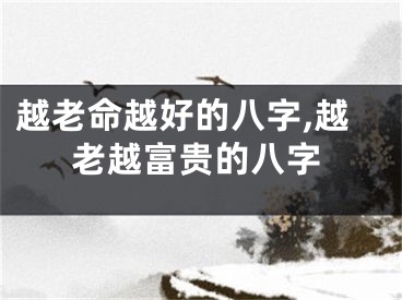 越老命越好的八字,越老越富贵的八字