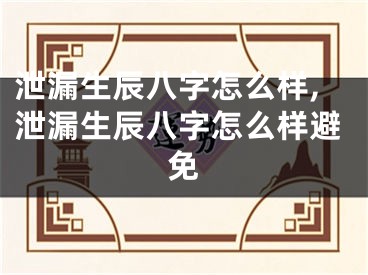 泄漏生辰八字怎么样,泄漏生辰八字怎么样避免