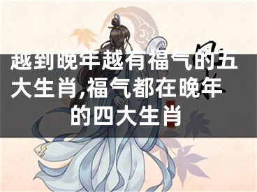 越到晚年越有福气的五大生肖,福气都在晚年的四大生肖