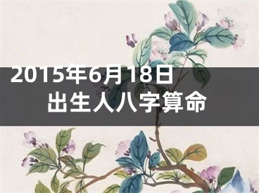 2015年6月18日出生人八字算命