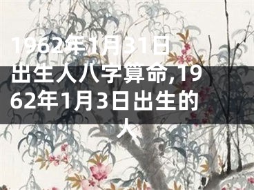 1962年1月31日出生人八字算命,1962年1月3日出生的人