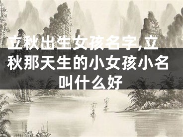 立秋出生女孩名字,立秋那天生的小女孩小名叫什么好