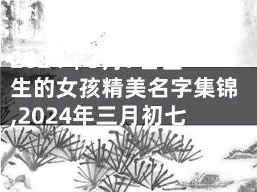 2024年3月7日出生的女孩精美名字集锦,2024年三月初七