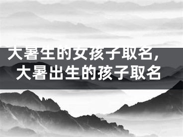 大暑生的女孩子取名,大暑出生的孩子取名