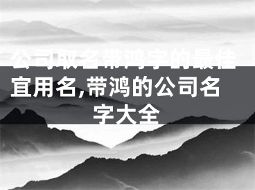 公司取名带鸿字的最佳宜用名,带鸿的公司名字大全