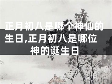 正月初八是哪个神仙的生日,正月初八是哪位神的诞生日