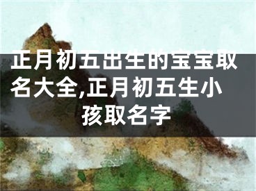 正月初五出生的宝宝取名大全,正月初五生小孩取名字