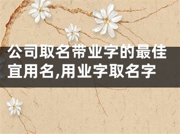 公司取名带业字的最佳宜用名,用业字取名字