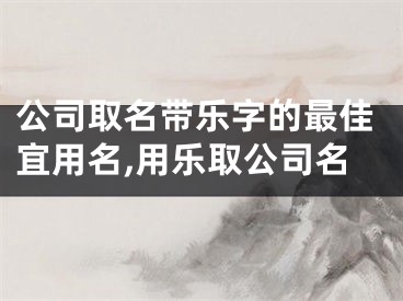 公司取名带乐字的最佳宜用名,用乐取公司名