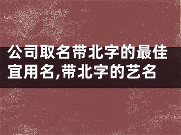 公司取名带北字的最佳宜用名,带北字的艺名