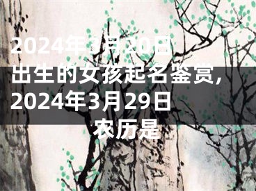 2024年3月20日出生的女孩起名鉴赏,2024年3月29日农历是