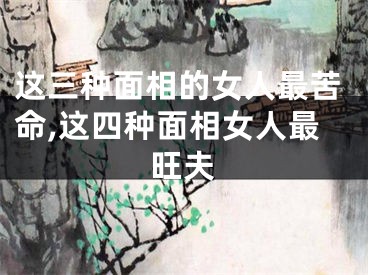 这三种面相的女人最苦命,这四种面相女人最旺夫