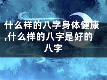 什么样的八字身体健康,什么样的八字是好的八字
