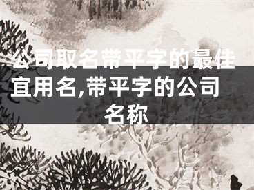 公司取名带平字的最佳宜用名,带平字的公司名称