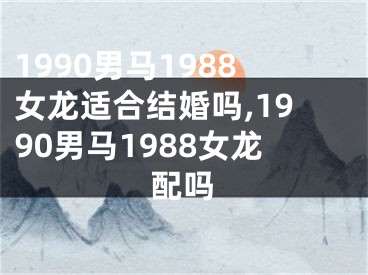 1990男马1988女龙适合结婚吗,1990男马1988女龙配吗