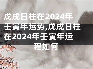 戊戌日柱在2024年壬寅年运势,戊戌日柱在2024年壬寅年运程如何