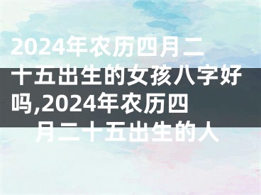 2024年农历四月二十五出生的女孩八字好吗,2024年农历四月二十五出生的人