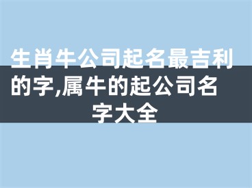 生肖牛公司起名最吉利的字,属牛的起公司名字大全