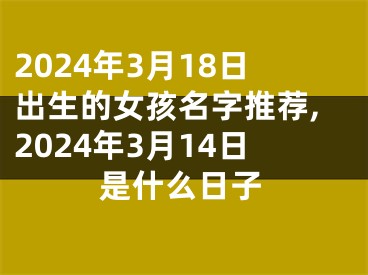 2024年3月18日出生的女孩名字推荐,2024年3月14日是什么日子