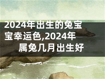 2024年出生的兔宝宝幸运色,2024年属兔几月出生好