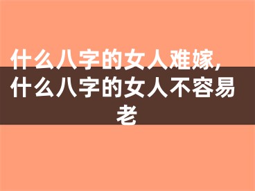什么八字的女人难嫁,什么八字的女人不容易老