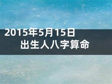 2015年5月15日出生人八字算命