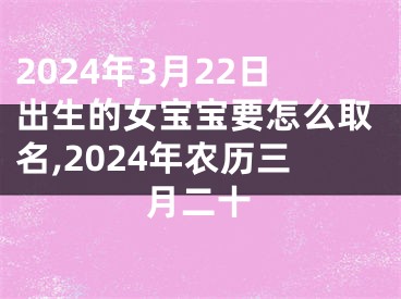 2024年3月22日出生的女宝宝要怎么取名,2024年农历三月二十