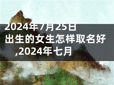 2024年7月25日出生的女生怎样取名好,2024年七月