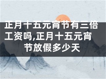 正月十五元宵节有三倍工资吗,正月十五元宵节放假多少天