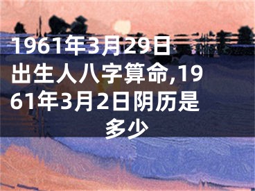 1961年3月29日出生人八字算命,1961年3月2日阴历是多少