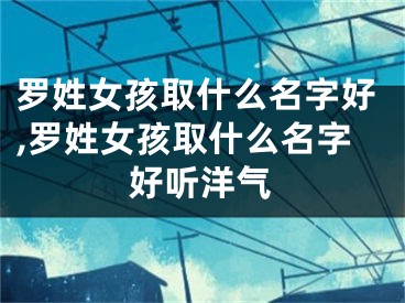 罗姓女孩取什么名字好,罗姓女孩取什么名字好听洋气