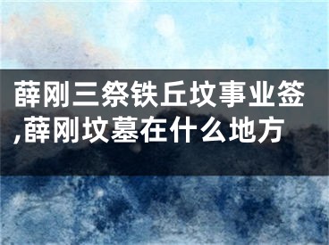 薛刚三祭铁丘坟事业签,薛刚坟墓在什么地方