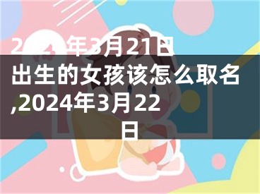 2024年3月21日出生的女孩该怎么取名,2024年3月22日