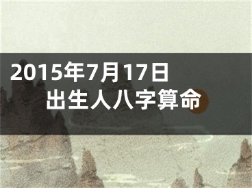2015年7月17日出生人八字算命