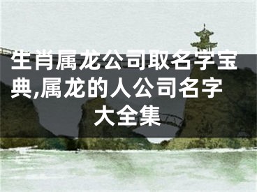 生肖属龙公司取名字宝典,属龙的人公司名字大全集