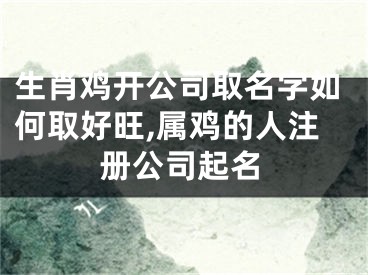 生肖鸡开公司取名字如何取好旺,属鸡的人注册公司起名