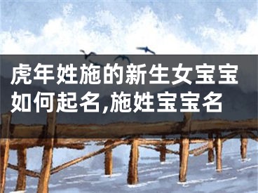 虎年姓施的新生女宝宝如何起名,施姓宝宝名